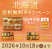 北海道送料無料キャンペーン 全国送料無料 100年の技セット10,800円 北海道送料無料ハンバーグセット6,000円 北海道送料無料ウインナーセット3,850円 北海道以外でもご購入可能です 2026年10月18日(日)まで 5,600円以上のお買い上げで北海道への発送は送料無料！ 人気の定番商品もお得！