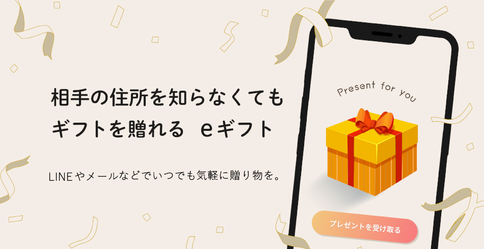 相手の住所を知らなくてもギフトを贈れる eギフト LINEやメールなどでいつでも気軽に贈り物を。