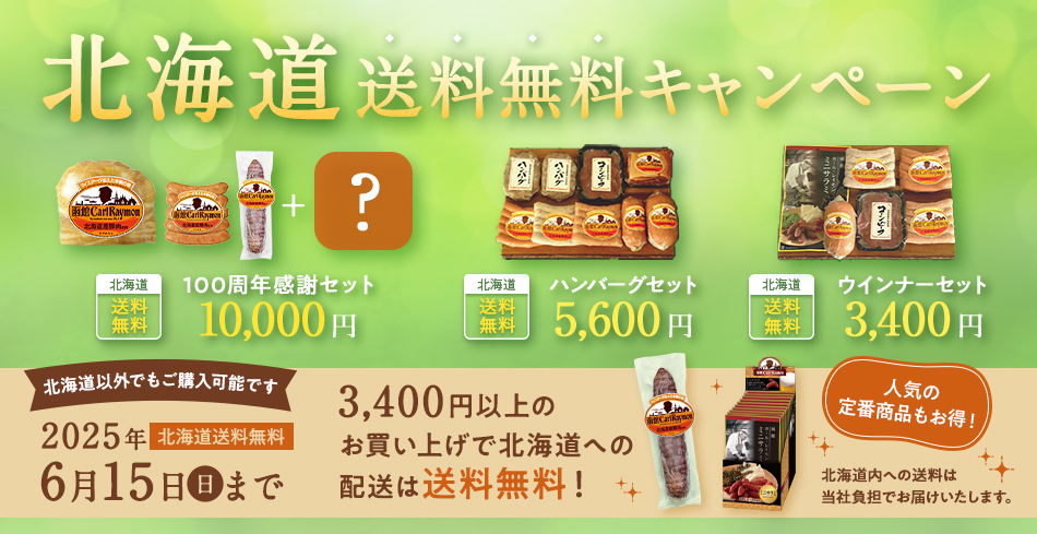 北海道送料無料キャンペーン 北海道 送料無料 100周年感謝セット 10,000円 ハンバーグセット 5,600円 ウインナーセット 3,400円 北海道以外でもご購入可能です 2025年6月15日（日）まで 北海道送料無料 3,400円以上のお買い上げで北海道への配送は送料無料! 人気の定番商品もお得！ 北海道内への送料は当社負担でお届けいたします。