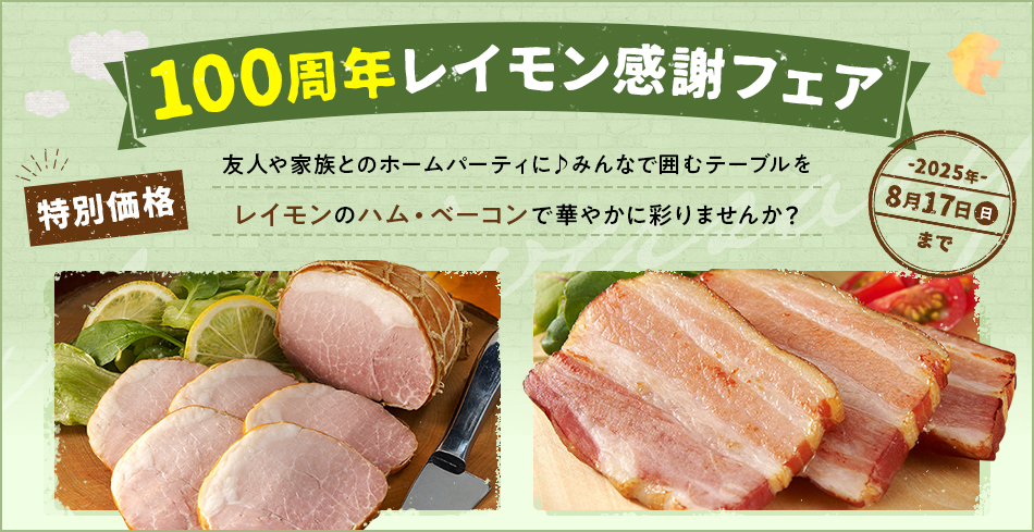 100周年レイモン感謝フェア 特別価格 友人や家族とのホームパーティに♪みんなで囲むテーブルをレイモンのハム・ベーコンで華やかに彩りませんか? 2025年8月17日（日）まで