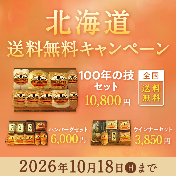 北海道送料無料キャンペーン 全国送料無料 100年の技セット10,800円 北海道送料無料ハンバーグセット6,000円 北海道送料無料ウインナーセット3,850円 北海道以外でもご購入可能です 2026年10月18日(日)まで 5,600円以上のお買い上げで北海道への発送は送料無料！ 人気の定番商品もお得！